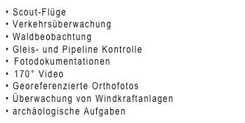 • Scout-Flüge
• Verkehrsüberwachung
• Waldbeobachtung
• Gleis- und Pipeline Kontrolle
 Fotodokumentationen
 170° Video
• Georeferenzierte Orthofotos
• Überwachung von Windkraftanlagen
• archäologische Aufgaben